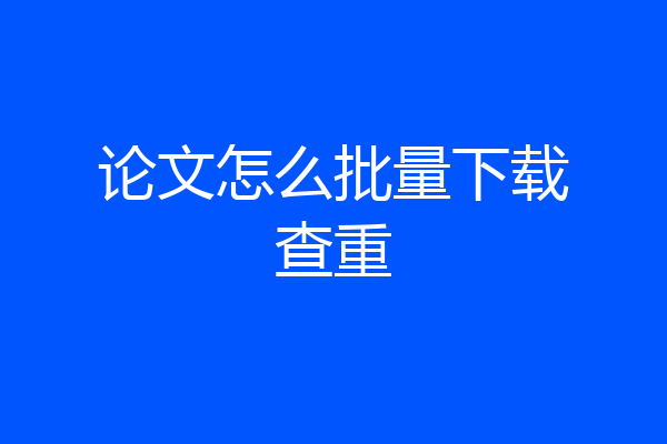 论文怎么批量下载查重