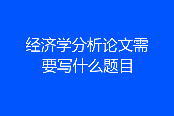 经济学分析论文需要写什么题目