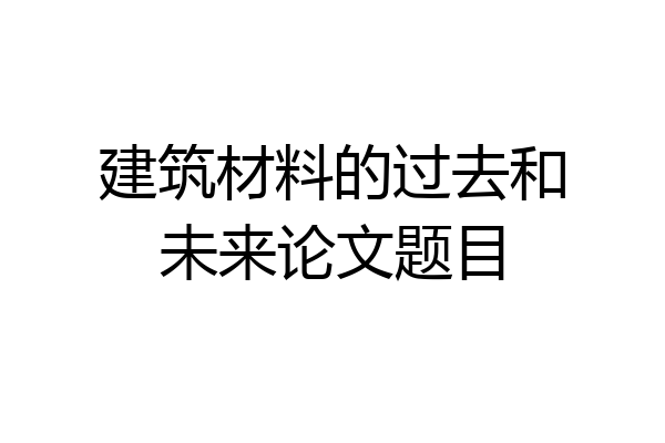 建筑材料的过去和未来论文题目