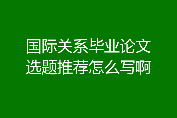 国际关系毕业论文选题推荐怎么写啊