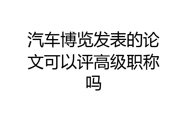 汽车博览发表的论文可以评高级职称吗