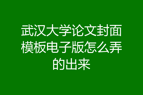 武汉大学论文封面模板电子版怎么弄的出来