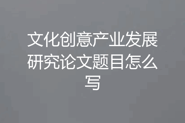 文化创意产业发展研究论文题目怎么写