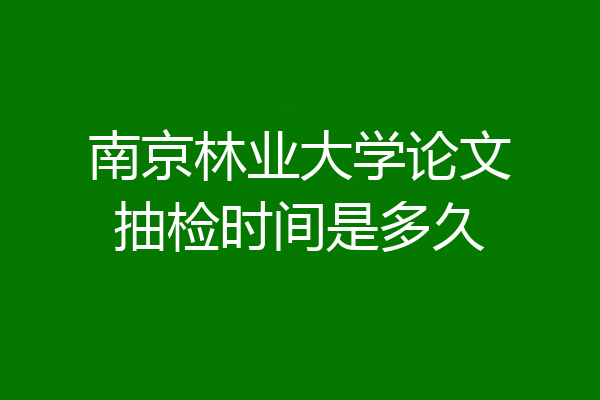 南京林业大学论文抽检时间是多久