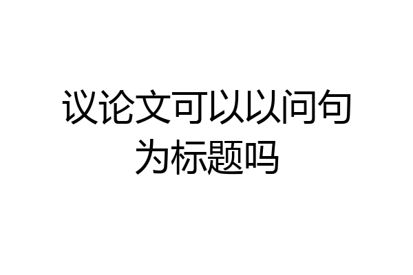 议论文可以以问句为标题吗