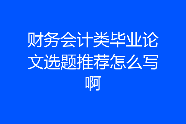 财务会计类毕业论文选题推荐怎么写啊