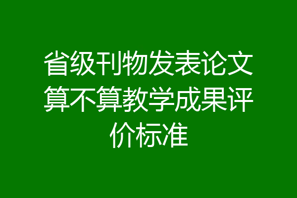 省级刊物发表论文算不算教学成果评价标准