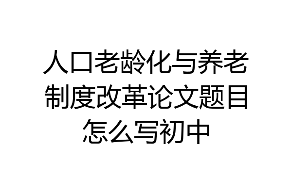人口老龄化与养老制度改革论文题目怎么写初中