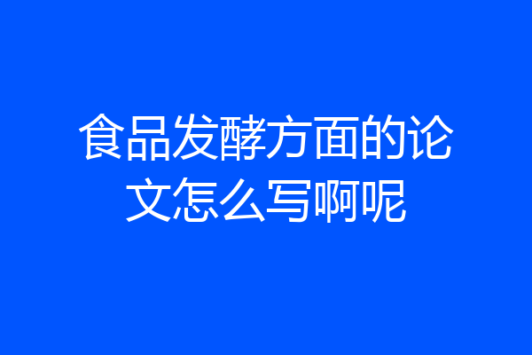 食品发酵方面的论文怎么写啊呢