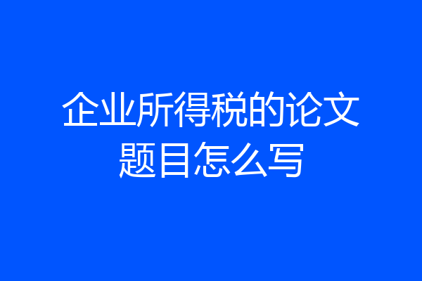 企业所得税的论文题目怎么写