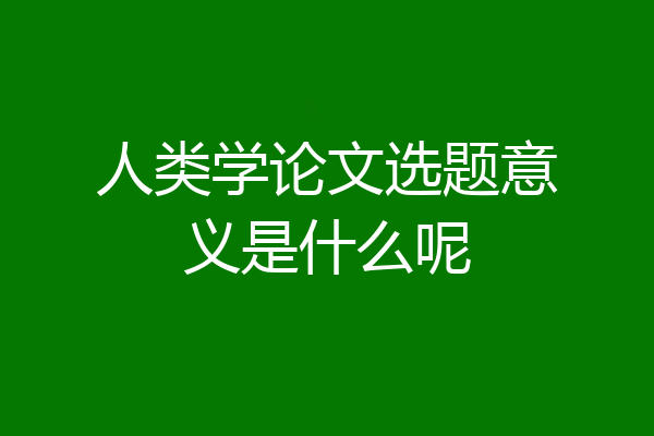 人类学论文选题意义是什么呢