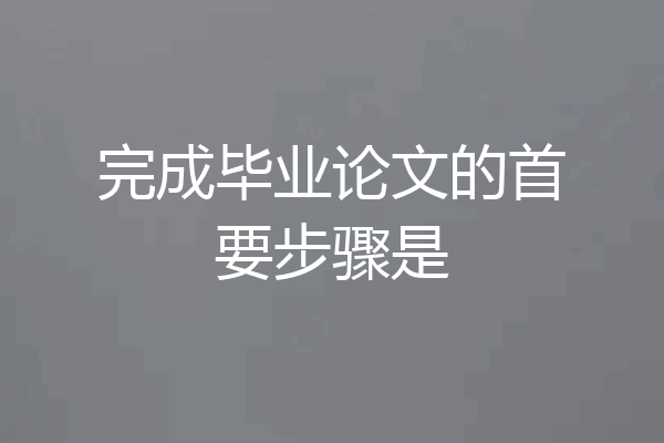 完成毕业论文的首要步骤是