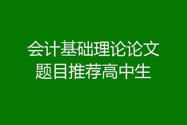 会计基础理论论文题目推荐高中生