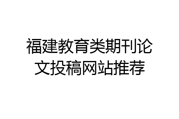 福建教育类期刊论文投稿网站推荐