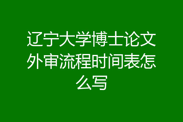 辽宁大学博士论文外审流程时间表怎么写