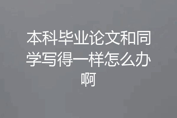 本科毕业论文和同学写得一样怎么办啊