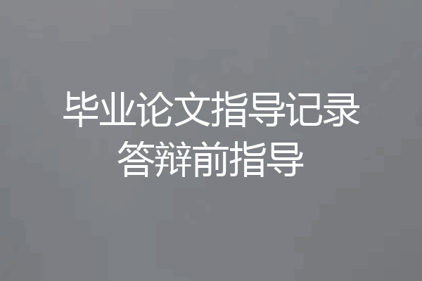毕业论文指导记录答辩前指导