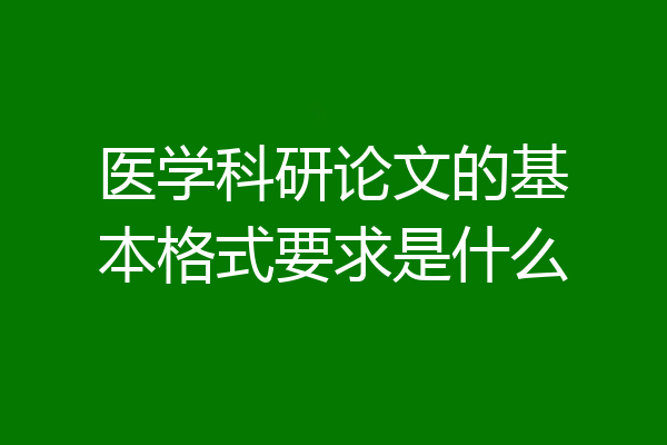 医学科研论文的基本格式要求是什么