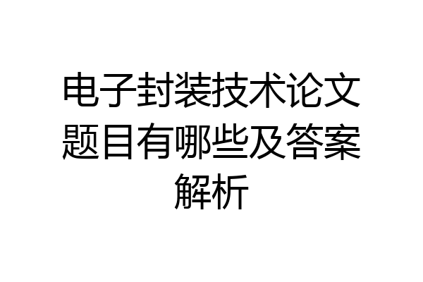 电子封装技术论文题目有哪些及答案解析
