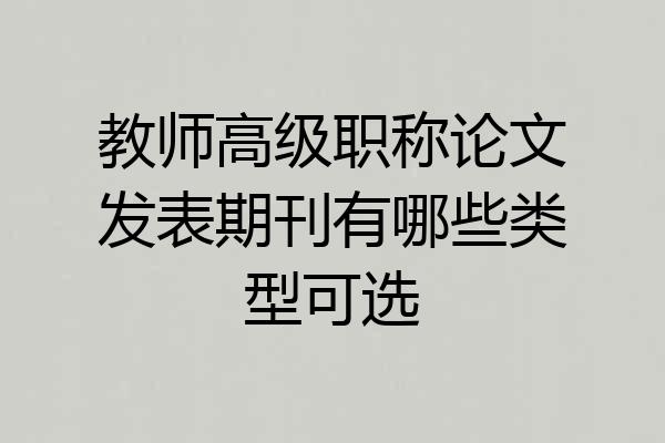 教师高级职称论文发表期刊有哪些类型可选