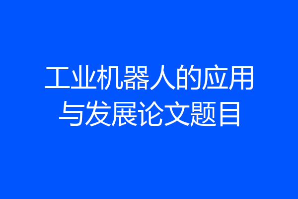 工业机器人的应用与发展论文题目