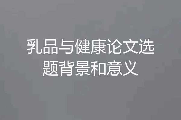 乳品与健康论文选题背景和意义