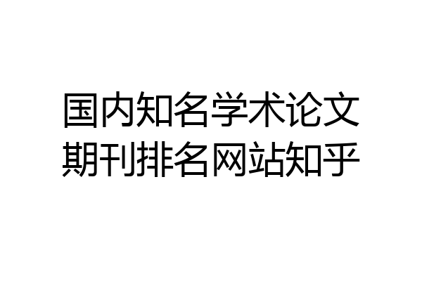 国内知名学术论文期刊排名网站知乎