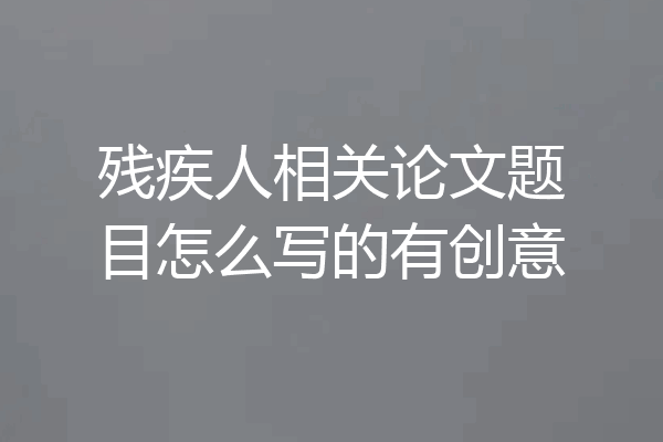 残疾人相关论文题目怎么写的有创意