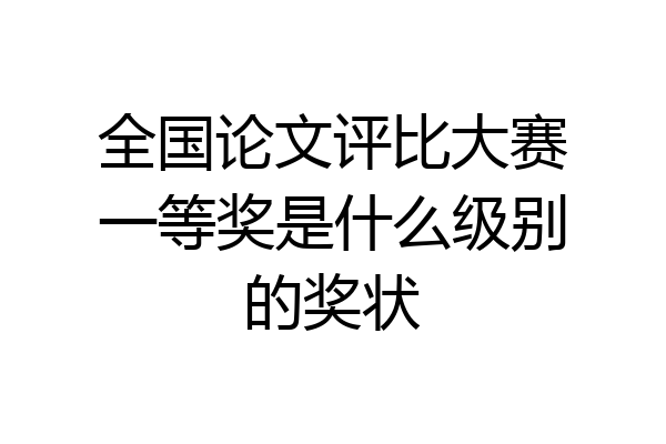 全国论文评比大赛一等奖是什么级别的奖状