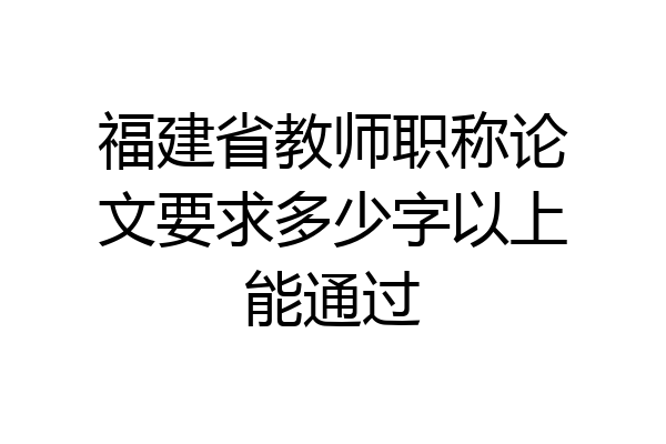 福建省教师职称论文要求多少字以上能通过
