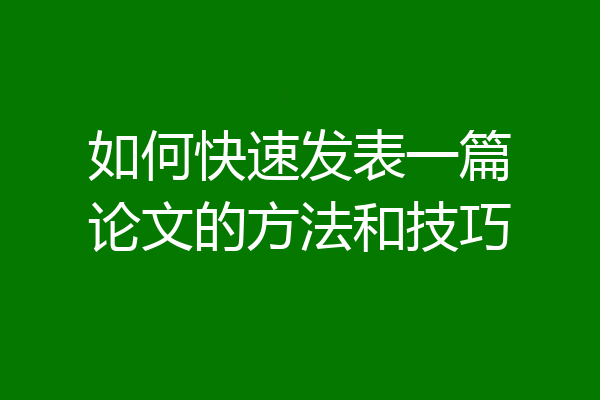 如何快速发表一篇论文的方法和技巧
