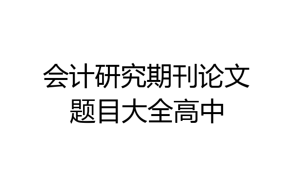 会计研究期刊论文题目大全高中
