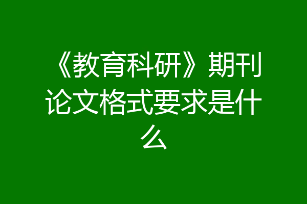 《教育科研》期刊论文格式要求是什么