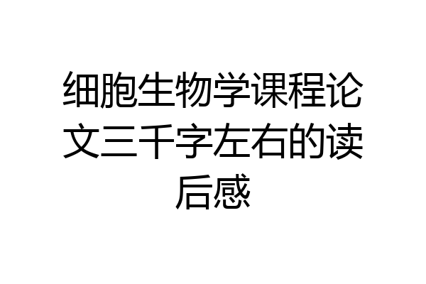 细胞生物学课程论文三千字左右的读后感