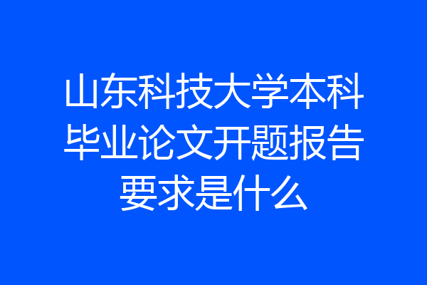 山东科技大学本科毕业论文开题报告要求是什么