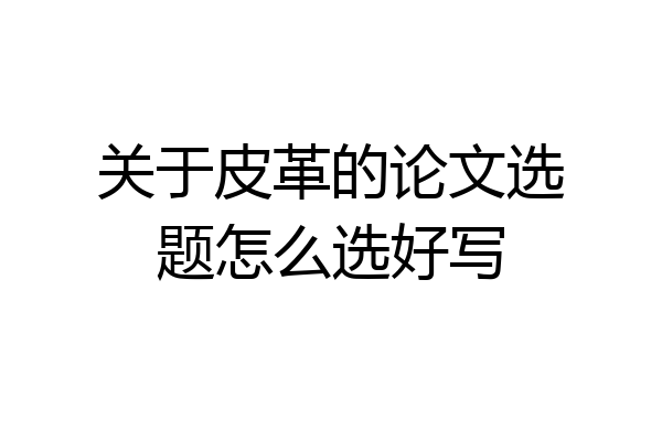 关于皮革的论文选题怎么选好写