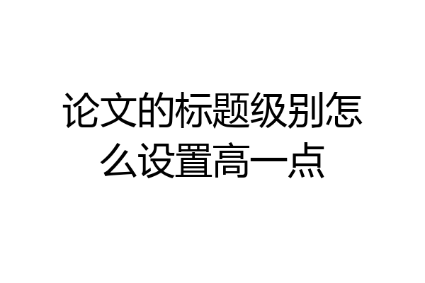 论文的标题级别怎么设置高一点