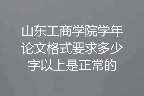 山东工商学院学年论文格式要求多少字以上是正常的