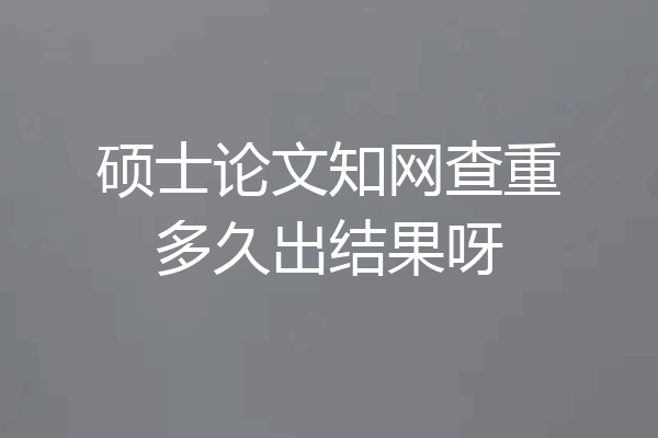 硕士论文知网查重多久出结果呀