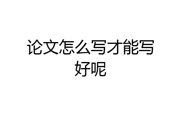 论文怎么写才能写好呢