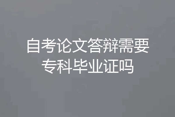 自考论文答辩需要专科毕业证吗