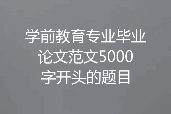 学前教育专业毕业论文范文5000字开头的题目