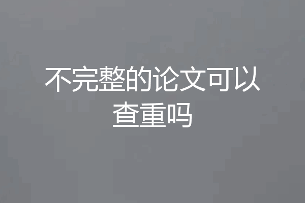 不完整的论文可以查重吗