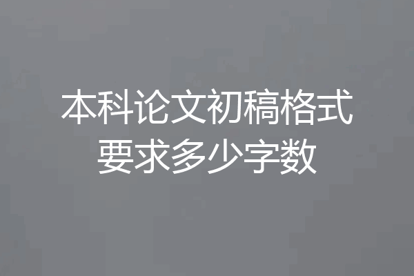 本科论文初稿格式要求多少字数