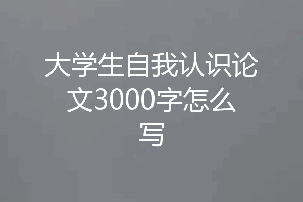 大学生自我认识论文3000字怎么写