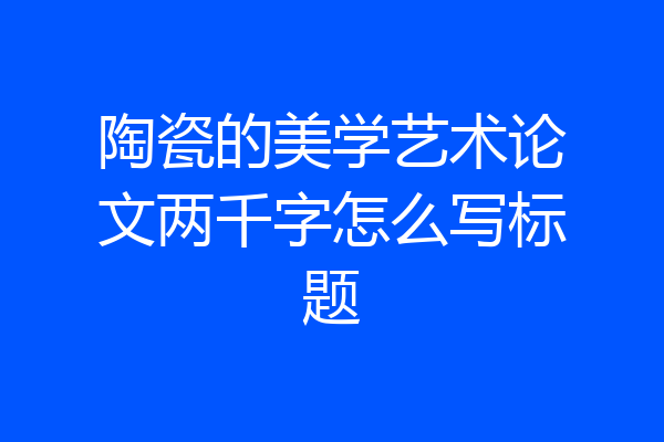 陶瓷的美学艺术论文两千字怎么写标题