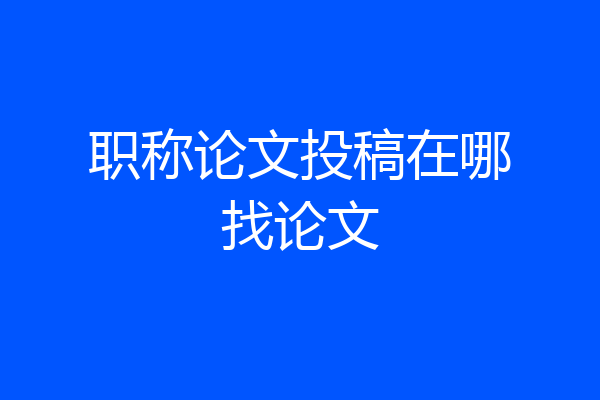 职称论文投稿在哪找论文