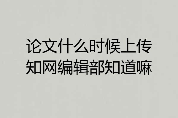 论文什么时候上传知网编辑部知道嘛