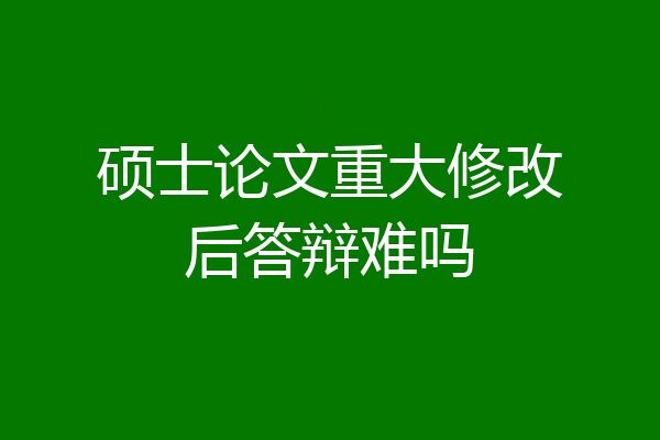硕士论文重大修改后答辩难吗