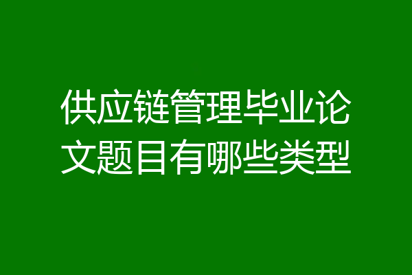 供应链管理毕业论文题目有哪些类型